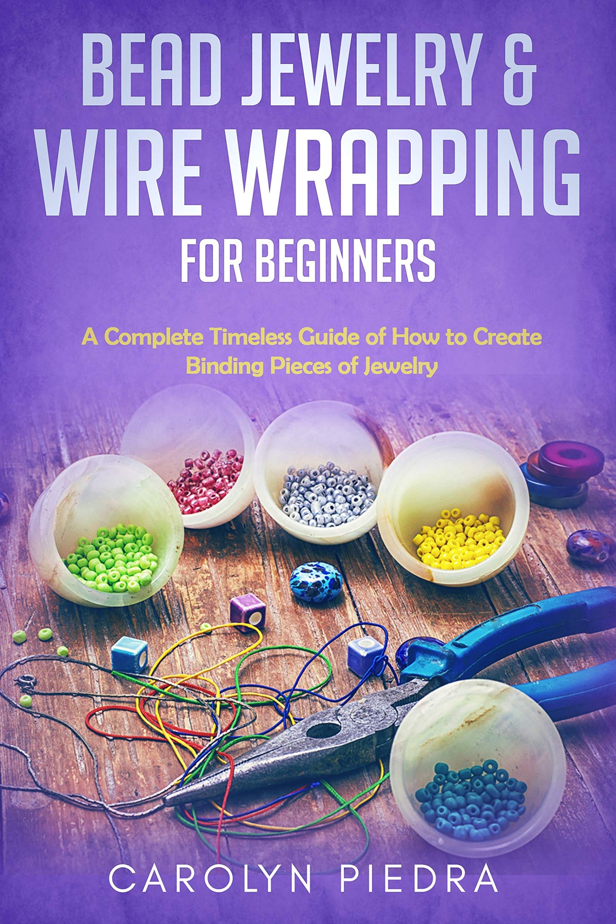 Bead Jewelry & Wire Wrapping for Beginners: A Complete Timeless Guide of How to Create Binding Pieces of Jewelry (Including The Top Easy To Follow Projects to Get You Started)